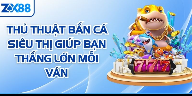 Thủ Thuật Bắn Cá Siêu Thị Giúp Bạn Thắng Lớn Mỗi Ván